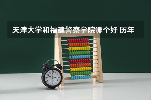 天津大学和福建警察学院哪个好 历年录取分数线是多少