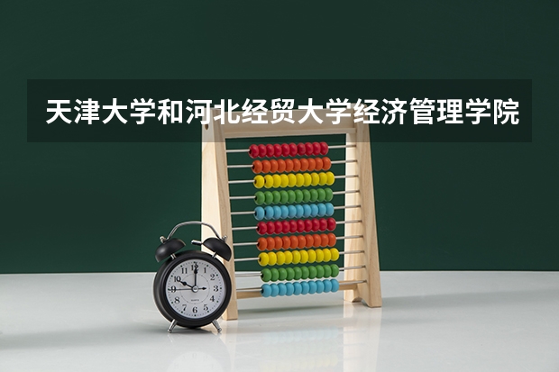 天津大学和河北经贸大学经济管理学院哪个好 历年录取分数线是多少