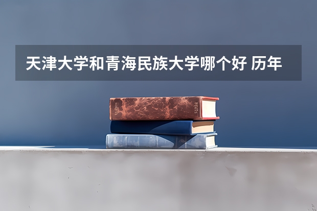 天津大学和青海民族大学哪个好 历年录取分数线是多少