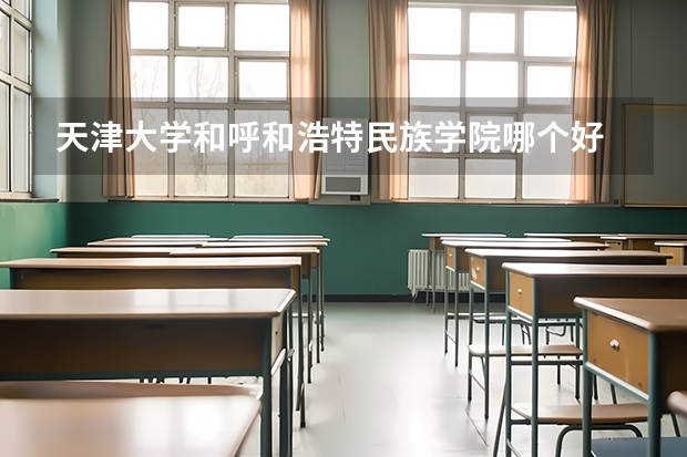 天津大学和呼和浩特民族学院哪个好 历年录取分数线是多少