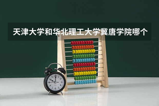 天津大学和华北理工大学冀唐学院哪个好 历年录取分数线是多少
