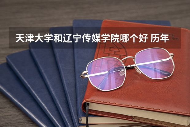 天津大学和辽宁传媒学院哪个好 历年录取分数线是多少