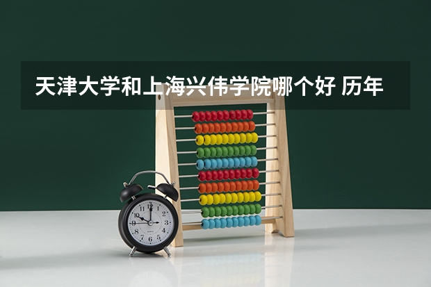 天津大学和上海兴伟学院哪个好 历年录取分数线是多少
