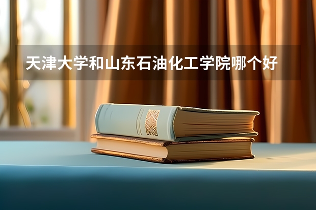 天津大学和山东石油化工学院哪个好 历年录取分数线是多少