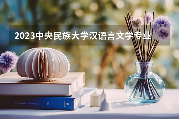 2023中央民族大学汉语言文学专业分数线是多少(近三年分数线)