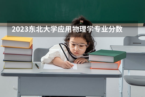 2023东北大学应用物理学专业分数线是多少(近三年分数线)