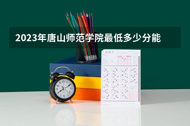 2023年唐山师范学院最低多少分能录取(历年录取分数线一览)