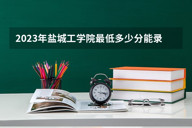 2023年盐城工学院最低多少分能录取(历年录取分数线一览)
