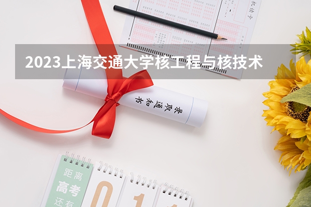 2023上海交通大学核工程与核技术专业分数线是多少(近三年分数线)