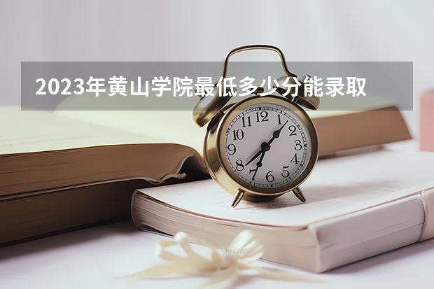 2023年黄山学院最低多少分能录取(历年录取分数线一览)