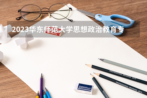 2023华东师范大学思想政治教育专业分数线是多少(近三年分数线)