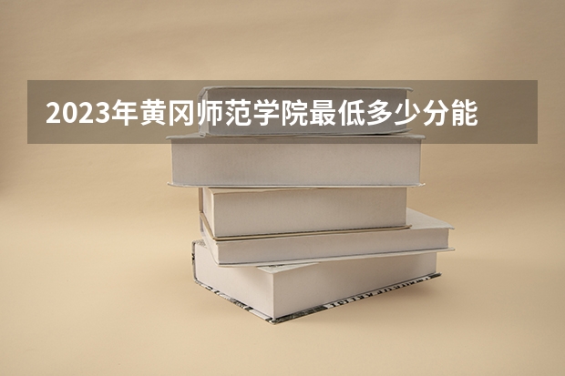 2023年黄冈师范学院最低多少分能录取(历年录取分数线一览)
