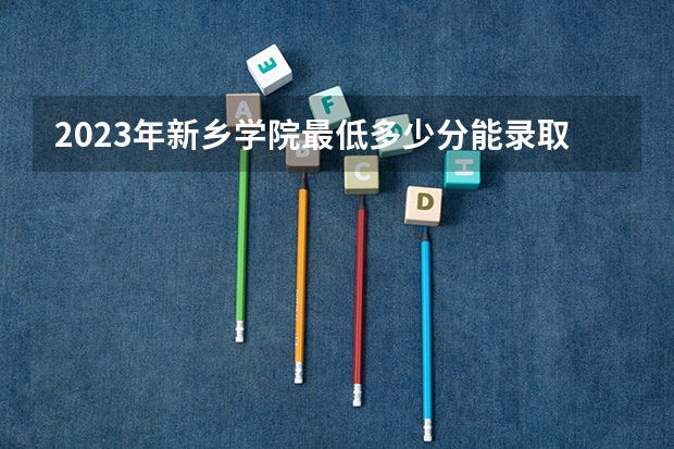 2023年新乡学院最低多少分能录取(历年录取分数线一览)
