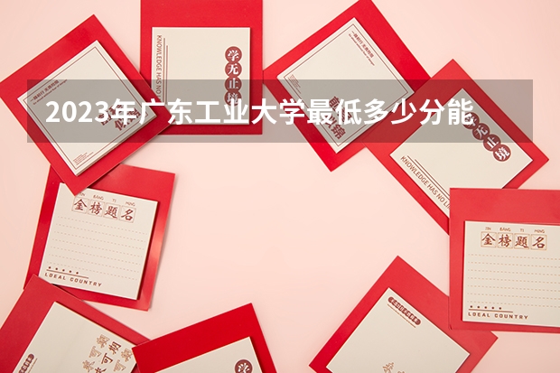 2023年广东工业大学最低多少分能录取(历年录取分数线一览)