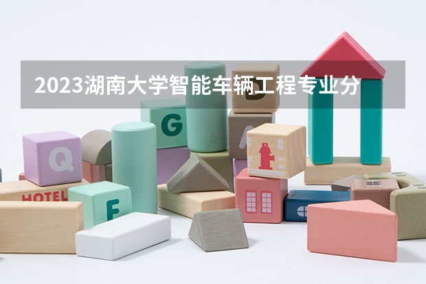 2023湖南大学智能车辆工程专业分数线是多少(近三年分数线)