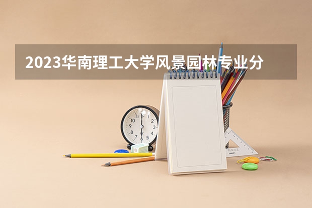 2023华南理工大学风景园林专业分数线是多少(近三年分数线)