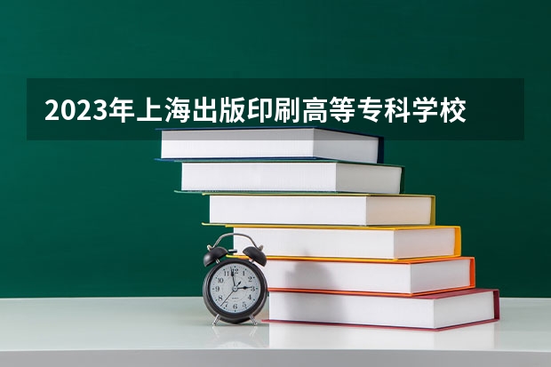 2023年上海出版印刷高等专科学校最低多少分能录取(历年录取分数线一览)