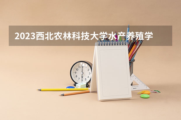 2023西北农林科技大学水产养殖学专业分数线是多少(近三年分数线)
