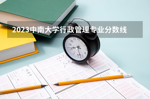 2023中南大学行政管理专业分数线是多少(近三年分数线)