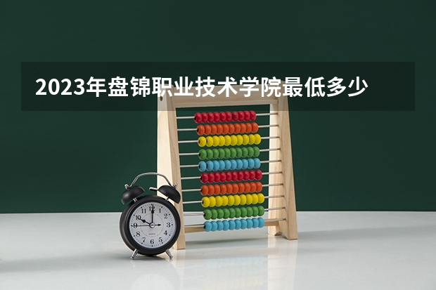 2023年盘锦职业技术学院最低多少分能录取(历年录取分数线一览)