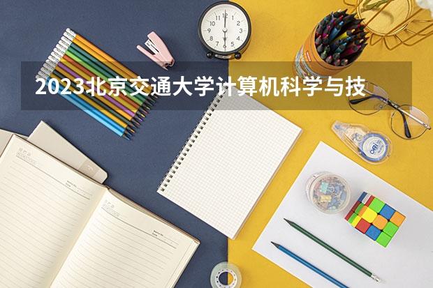 2023北京交通大学计算机科学与技术专业分数线是多少(近三年分数线)
