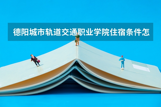 德阳城市轨道交通职业学院住宿条件怎么样 有空调吗