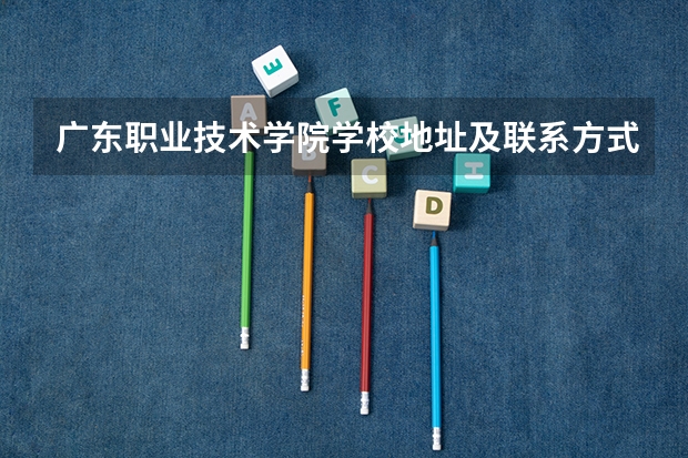 广东职业技术学院学校地址及联系方式