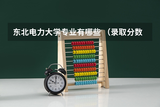 东北电力大学专业有哪些 （录取分数线）