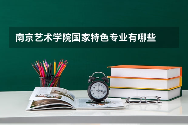 南京艺术学院国家特色专业有哪些