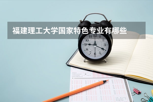 福建理工大学国家特色专业有哪些