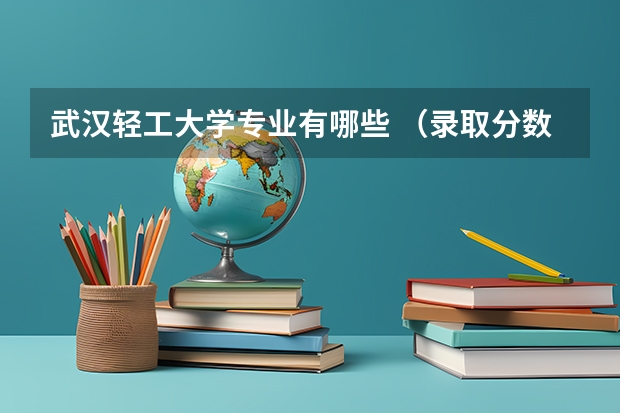武汉轻工大学专业有哪些 （录取分数线）