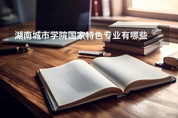 湖南城市学院国家特色专业有哪些