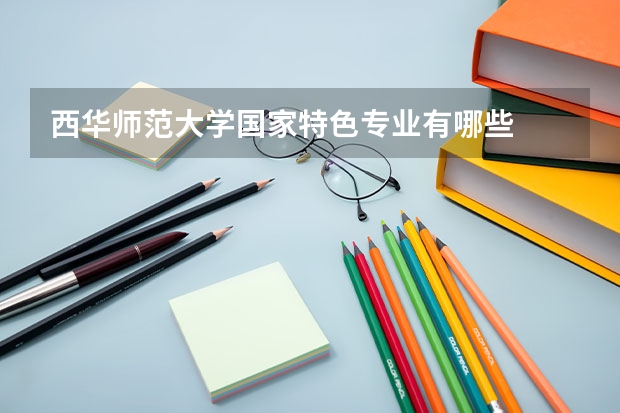 西华师范大学国家特色专业有哪些