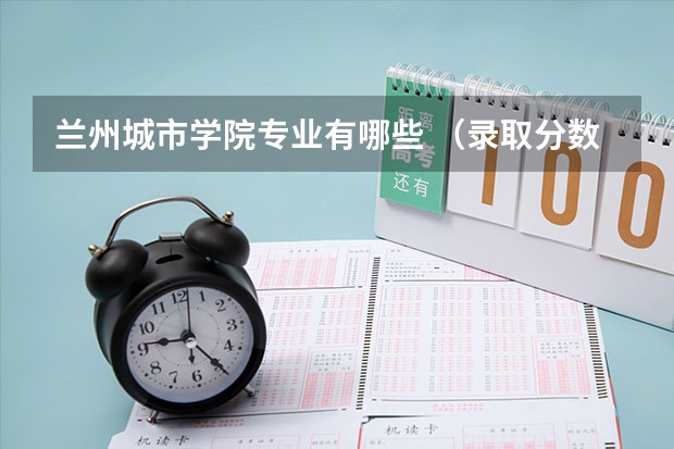 兰州城市学院专业有哪些 （录取分数线）