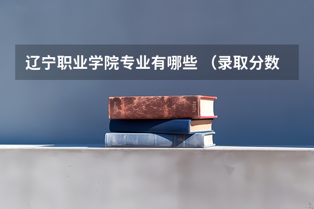 辽宁职业学院专业有哪些 （录取分数线）