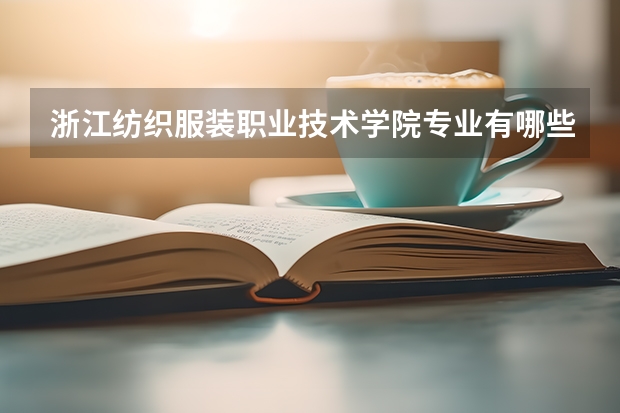 浙江纺织服装职业技术学院专业有哪些 （录取分数线）