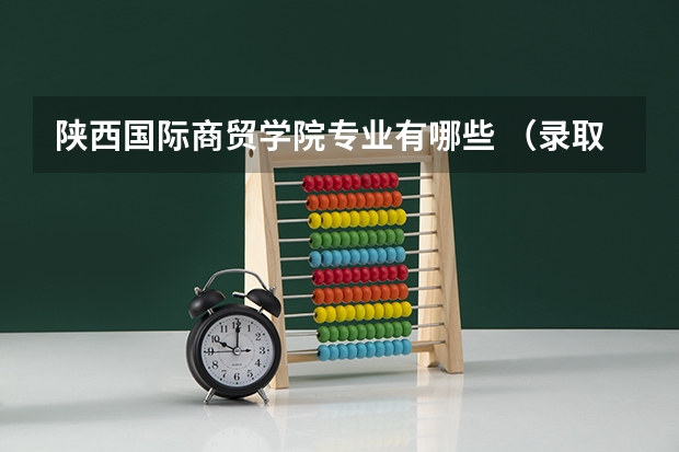 陕西国际商贸学院专业有哪些 （录取分数线）