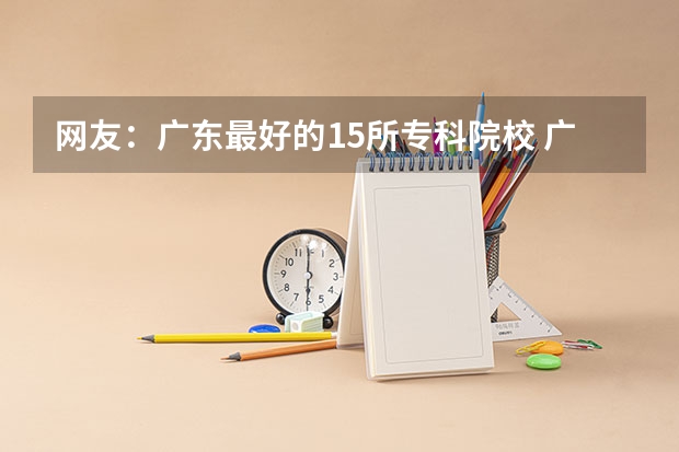 网友：广东最好的15所专科院校 广东民办专科学校排名及分数线