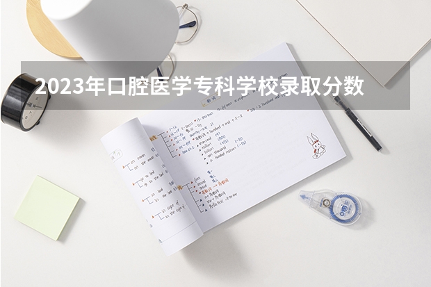 2023年口腔医学专科学校录取分数线是多少