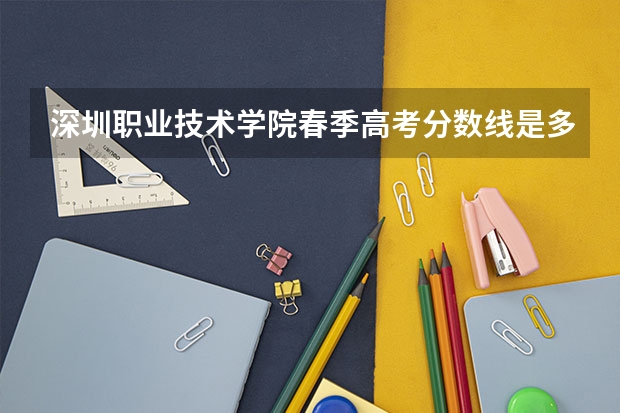 深圳职业技术学院春季高考分数线是多少？