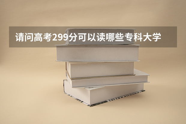 请问高考299分可以读哪些专科大学啊？