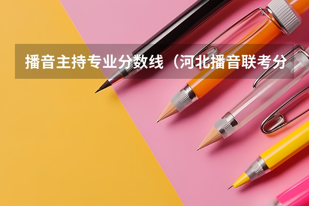 播音主持专业分数线（河北播音联考分数线2023）