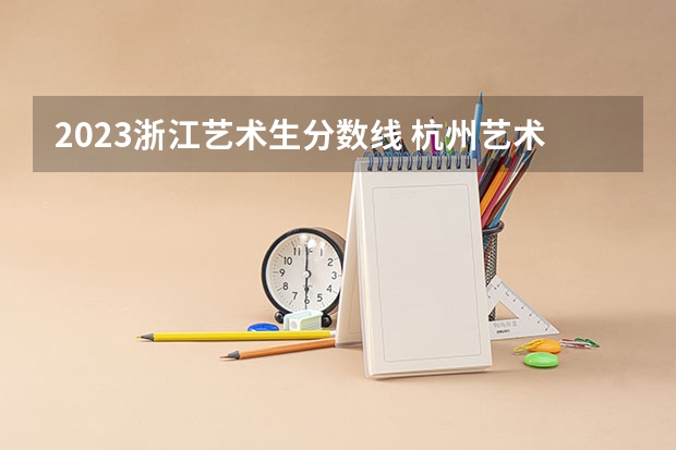 2023浙江艺术生分数线 杭州艺术学校录取分数线