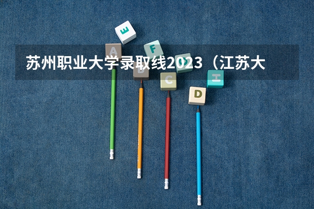 苏州职业大学录取线2023（江苏大专院校分数线2023）