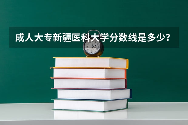 成人大专新疆医科大学分数线是多少？