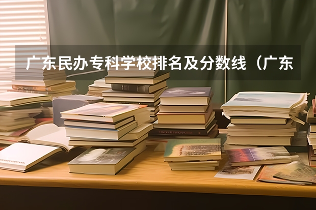 广东民办专科学校排名及分数线（广东专科学校排名榜及录取分数线）