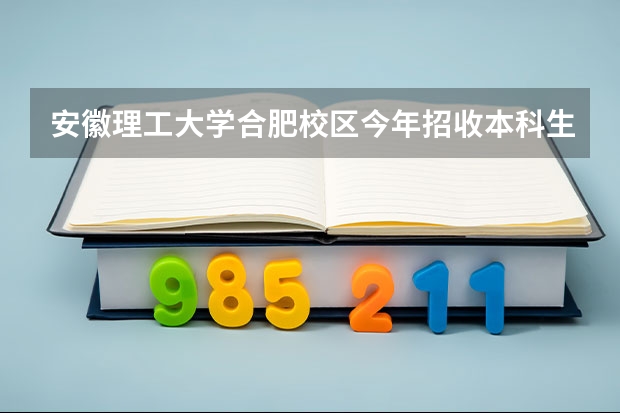 安徽理工大学合肥校区今年招收本科生吗