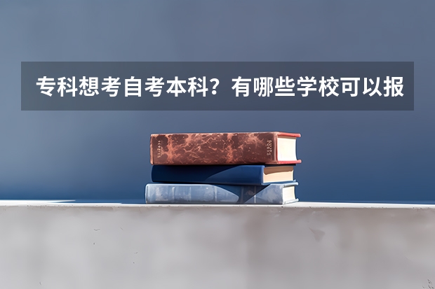 专科想考自考本科?有哪些学校可以报?