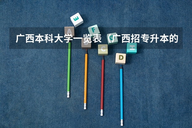 广西本科大学一览表（广西招专升本的本科院校那些）