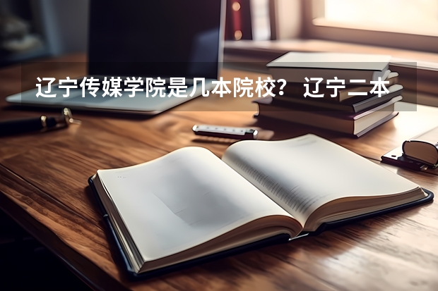辽宁传媒学院是几本院校？ 辽宁二本最低分的大学
